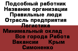 Подсобный работник › Название организации ­ Правильные люди › Отрасль предприятия ­ Логистика › Минимальный оклад ­ 30 000 - Все города Работа » Вакансии   . Крым,Симоненко